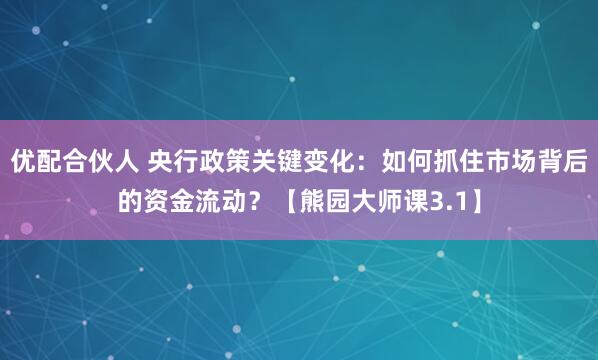 优配合伙人 央行政策关键变化：如何抓住市场背后的资金流动？【熊园大师课3.1】