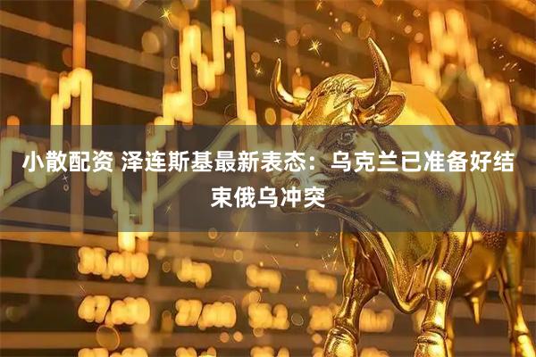 小散配资 泽连斯基最新表态：乌克兰已准备好结束俄乌冲突