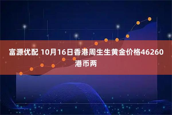 富源优配 10月16日香港周生生黄金价格46260港币两