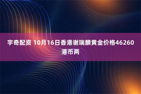 宇奇配资 10月16日香港谢瑞麟黄金价格46260港币两