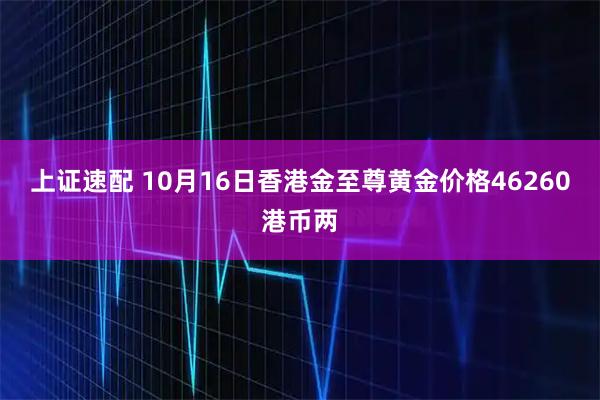 上证速配 10月16日香港金至尊黄金价格46260港币两