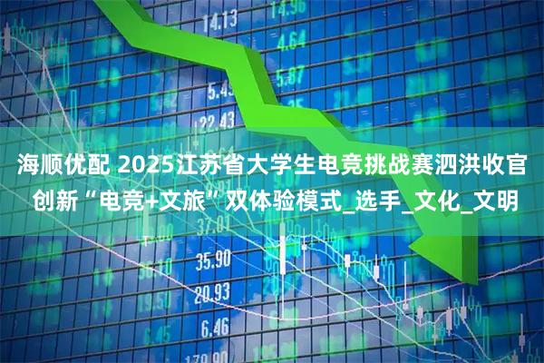 海顺优配 2025江苏省大学生电竞挑战赛泗洪收官 创新“电竞+文旅”双体验模式_选手_文化_文明