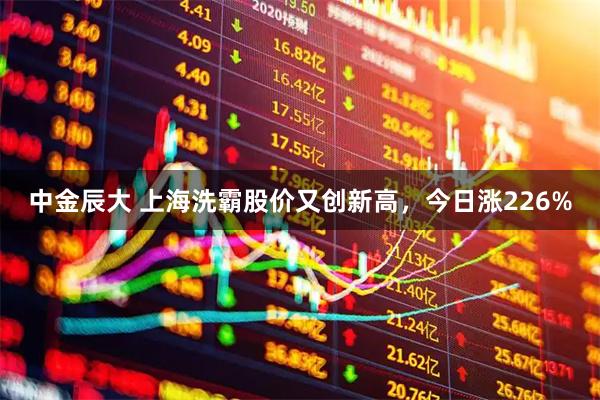 中金辰大 上海洗霸股价又创新高，今日涨226%