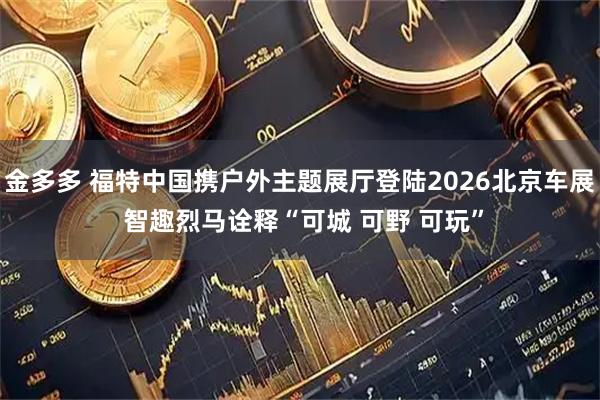金多多 福特中国携户外主题展厅登陆2026北京车展 智趣烈马诠释“可城 可野 可玩”