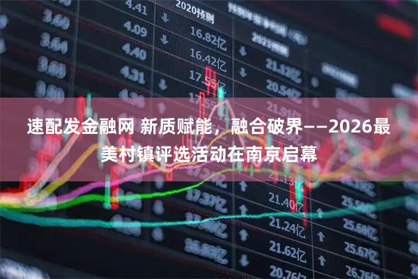 速配发金融网 新质赋能，融合破界——2026最美村镇评选活动在南京启幕