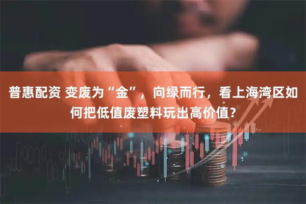 普惠配资 变废为“金”，向绿而行，看上海湾区如何把低值废塑料玩出高价值？