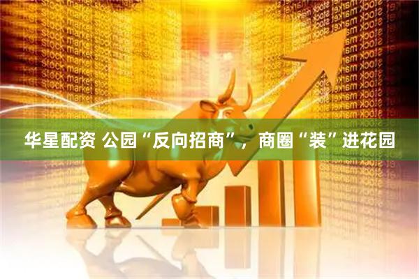 华星配资 公园“反向招商”，商圈“装”进花园