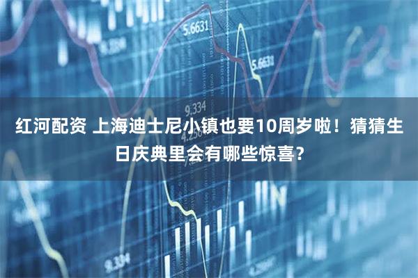 红河配资 上海迪士尼小镇也要10周岁啦！猜猜生日庆典里会有哪些惊喜？