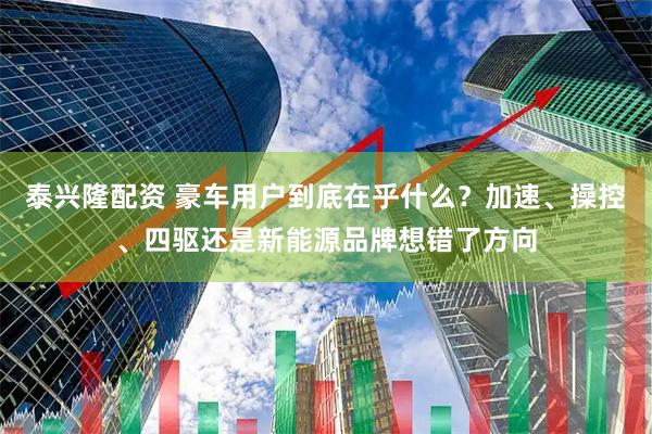 泰兴隆配资 豪车用户到底在乎什么？加速、操控、四驱还是新能源品牌想错了方向