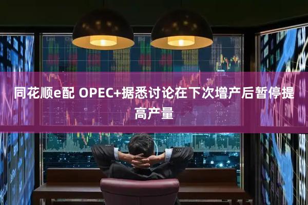 同花顺e配 OPEC+据悉讨论在下次增产后暂停提高产量