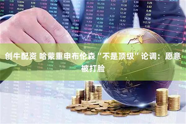 创牛配资 哈蒙重申布伦森“不是顶级”论调：愿意被打脸