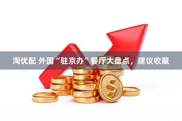 淘优配 外国“驻京办”餐厅大盘点,建议收藏