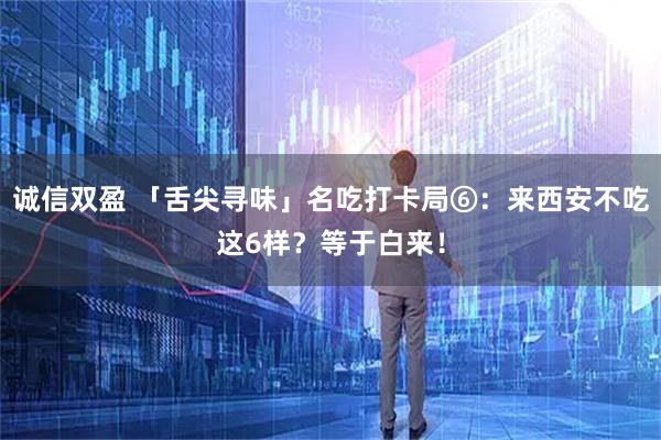 诚信双盈 「舌尖寻味」名吃打卡局⑥：来西安不吃这6样？等于白来！