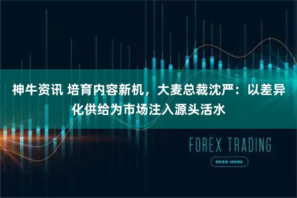 神牛资讯 培育内容新机，大麦总裁沈严：以差异化供给为市场注入源头活水