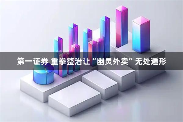 第一证券 重拳整治让“幽灵外卖”无处遁形