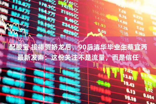配股宝 接棒贺娇龙后，90后清华毕业生蔡宜芮最新发声：这份关注不是流量，而是信任