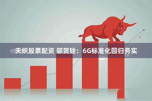 天织股票配资 邬贺铨：6G标准化回归务实