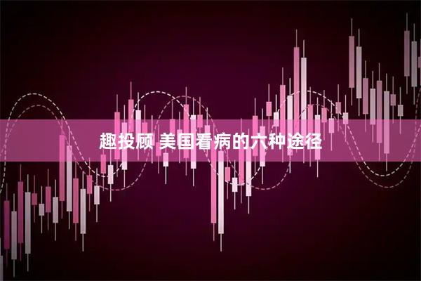 趣投顾 美国看病的六种途径