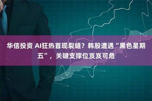 华信投资 AI狂热首现裂缝?韩股遭遇“黑色星期五”,关键支撑位岌岌可危