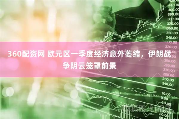 360配资网 欧元区一季度经济意外萎缩，伊朗战争阴云笼罩前景
