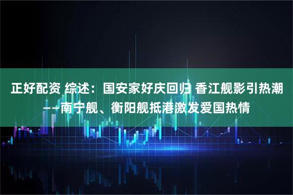 正好配资 综述:国安家好庆回归 香江舰影引热潮——南宁舰、衡阳舰抵港激发爱国热情