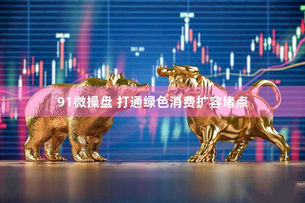 91微操盘 打通绿色消费扩容堵点