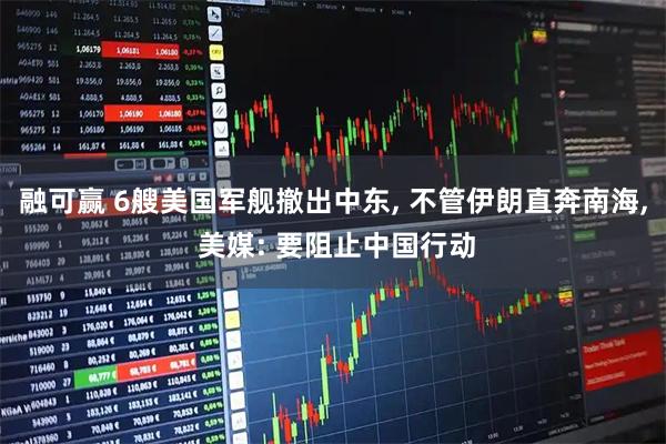融可赢 6艘美国军舰撤出中东, 不管伊朗直奔南海, 美媒: 要阻止中国行动
