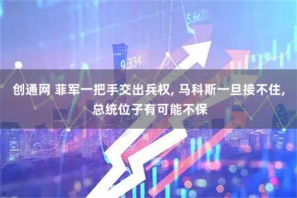 创通网 菲军一把手交出兵权, 马科斯一旦接不住, 总统位子有可能不保