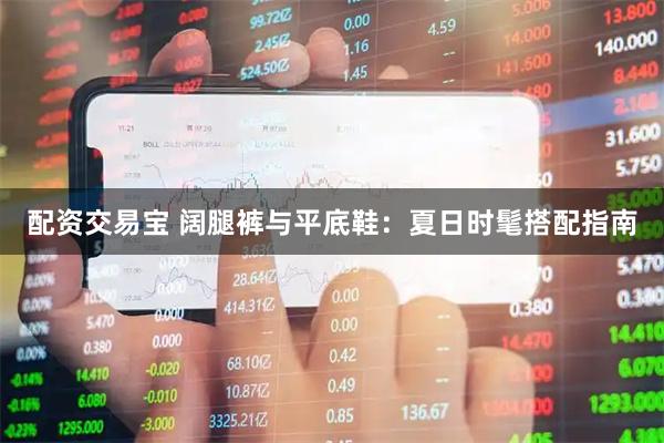 配资交易宝 阔腿裤与平底鞋：夏日时髦搭配指南