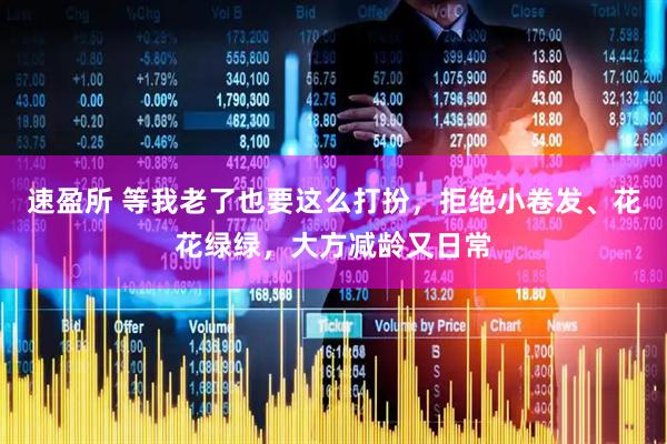 速盈所 等我老了也要这么打扮，拒绝小卷发、花花绿绿，大方减龄又日常