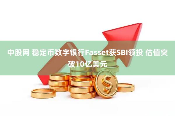 中股网 稳定币数字银行Fasset获SBI领投 估值突破10亿美元