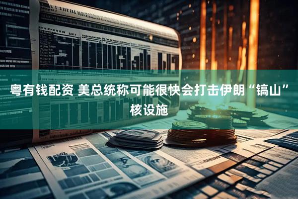 粤有钱配资 美总统称可能很快会打击伊朗“镐山”核设施