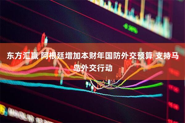 东方汇赢 阿根廷增加本财年国防外交预算 支持马岛外交行动