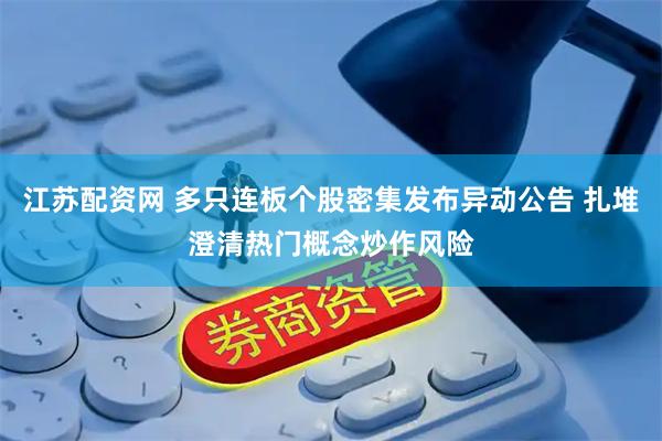 江苏配资网 多只连板个股密集发布异动公告 扎堆澄清热门概念炒作风险