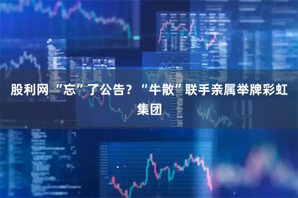 股利网 “忘”了公告？“牛散”联手亲属举牌彩虹集团